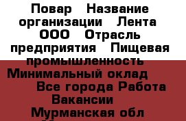 Повар › Название организации ­ Лента, ООО › Отрасль предприятия ­ Пищевая промышленность › Минимальный оклад ­ 20 000 - Все города Работа » Вакансии   . Мурманская обл.,Мончегорск г.